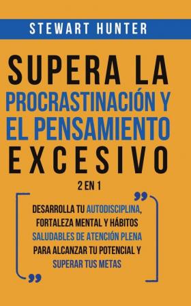 Supera la Procrastinación y el pensamiento excesivo 2 en 1: Desarrolla tu autodisciplina fortaleza mental y hábitos saludables de Atención Plena para alcanzar tu potencial y superar tus metas