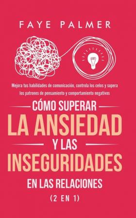 Cómo Superar la Ansiedad y las Inseguridades en las Relaciones (2 en 1): Mejora tus habilidades de comunicación controla los celos y supera los patrones de pensamiento y comportamiento negativos