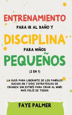 Entrenamiento para ir al baño y disciplina para niños pequeños (2 en 1): La guía para Liberarte de los Pañales Sucios en 7 días. Estrategias de crianza sin Estrés para Criar al Niño más Felíz de todos