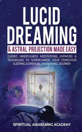 Lucid Dreaming & Astral Projection Made Easy: Guided Mindfulness Meditations Hypnosis & Techniques To Supercharge Your Conscious Sleeping & Spiritual Awakening Journey