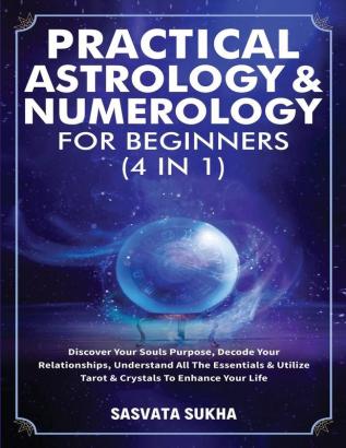 Practical Astrology & Numerology For Beginners (4 in 1): Discover Your Souls Purpose Decode Your Relationships Understand All The Essentials & Utilize Tarot & Crystals To Enhance Your Life