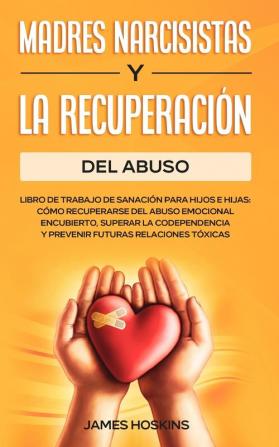 Madres Narcisistas Y La Recuperacion Del Abuso: Libro De Trabajo De Sanación Para Hijos E Hijas: Cómo Recuperarse Del Abuso Emocional Encubierto ... Y Prevenir Futuras Relaciones Tóxicas