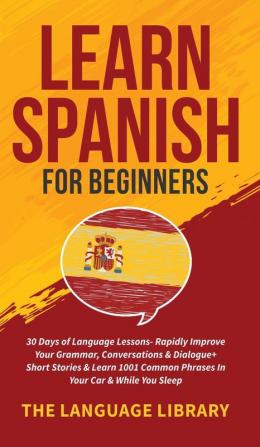 Learn Spanish For Beginners: 30 Days of Language Lessons- Rapidly Improve Your Grammar Conversations& Dialogue+ Short Stories& Learn 1001 Common Phrases In Your Car& While You Sleep