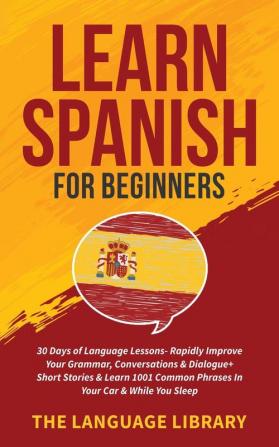 Learn Spanish For Beginners: 30 Days of Language Lessons- Rapidly Improve Your Grammar Conversations& Dialogue+ Short Stories& Learn 1001 Common Phrases In Your Car& While You Sleep