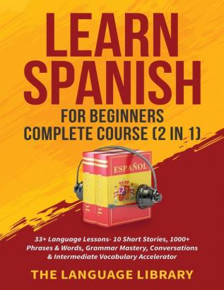 Learn Spanish For Beginners Complete Course (2 in 1): 33+ Language Lessons- 10 Short Stories 1000+ Phrases& Words Grammar Mastery Conversations& Intermediate Vocabulary Accelerator