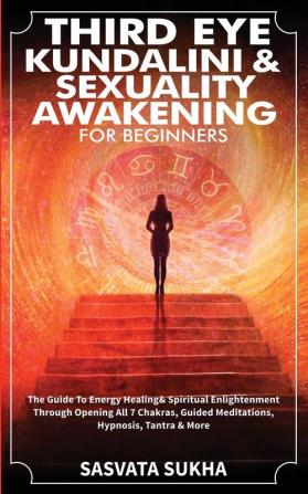 Third Eye Kundalini & Sexuality Awakening for Beginners: The Guide To Energy Healing & Spiritual Enlightenment Through Opening All 7 Chakras Guided Meditations Hypnosis Tantra & More