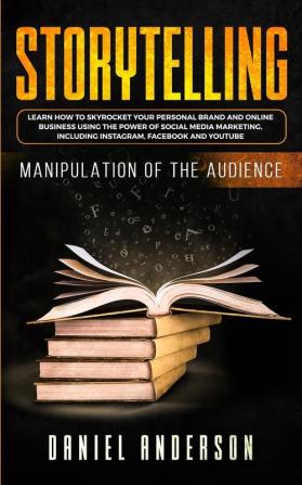 Storytelling: Manipulation of the Audience - How to Learn to Skyrocket Your Personal Brand and Online Business Using the Power of Social Media Marketing Including Instagram Facebook and YouTube