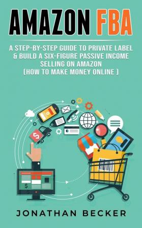 Amazon FBA: A Step-By-Step Guide to Private Label & Build a Six-Figure Passive Income Selling on Amazon (how to make money online): 3 (Passive Income Ideas)