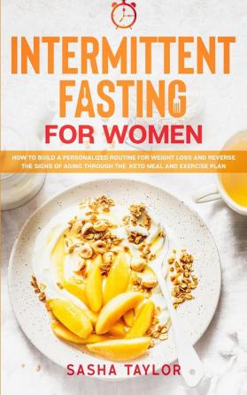 Intermittent Fasting for Women: How to Build a Personalized Routine for Weight Loss and Reverse the Signs of Aging through the Keto Meal and Exercise Plan