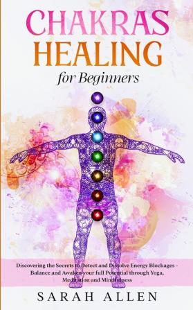 Chakras Healing for Beginners: Discovering the Secrets to Detect and Dissolve Energy Blockages - Balance and Awaken your full Potential through Yoga Meditation and Mindfulness