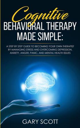 Cognitive Behavioral Therapy Made Simple: A Step by Step Guide to Becoming Your OWN Therapist by Managing Stress and Overcoming Depression Anxiety Anger Panic and Mental Health Issues