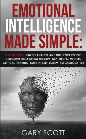 Emotional Intelligence Made Simple: 8 books in 1: How to Analyze and Influence People Cognitive Behavioral Therapy NLP Mental Models Critical Thinking Empath Self-Esteem Psychology 101