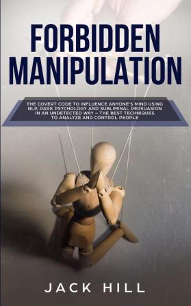 Forbidden Manipulation: The Covert Code To Influence Anyone's Mind Using NLP Dark Psychology and Subliminal Persuasion in an Undetected Way - The Best Techniques to Analyze and Control People