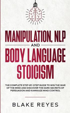 Manipulation NLP and Body Language Stoicism: The Complete Step-by-Step Guide to Win the War of the Mind and Discover the Dark Secrets of Persuasion and Kamikaze Mind Control