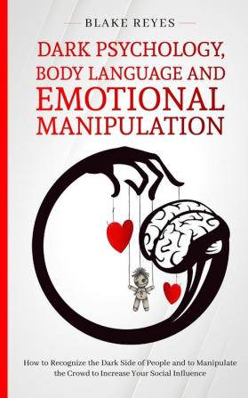 Dark Psychology Body Language and Emotional Manipulation: How to Recognize the Dark Side of People and to Manipulate the Crowd to Increase Your Social Influence