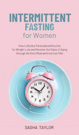 Intermittent Fasting for Women: How to Build a Personalized Routine for Weight Loss and Reverse the Signs of Aging through the Keto Meal and Exercise Plan