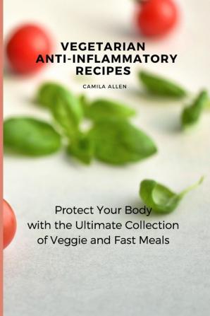 Vegetarian Anti-Inflammatory Recipes: Protect Your Body with the Ultimate Collection of Veggie and Fast Meals