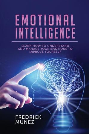 Emotional Intelligence: Learn How to Understand and Manage Your Emotions to Improve Yourself