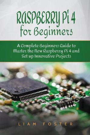 Raspberry Pi 4 for Beginners: A Complete Beginners Guide to Master the New Raspberry Pi 4 and Set up Innovative Projects