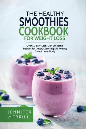 The Healthy Smoothies Cookbook for Weight Loss: Over 50 Low-Carb Diet Smoothie Recipes for Detox Cleansing and Feeling Great in Your Body