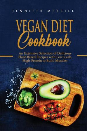 Vegan Diet Cookbook: An Extensive Selection of Delicious Plant-Based Recipes with Low-Carb High-Protein to Build Muscles