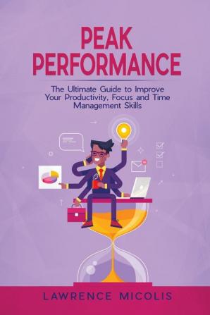 Peak Performance: The Ultimate Guide to Improve Your Productivity Focus and Time Management Skills