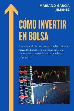 Cómo Invertir En Bolsa: Aprende Todo Lo Que Necesitas Saber Sobre Los Mercados Bursátiles Para Ganar Dinero A Través De Estrategias Fáciles Y Rentables A Largo Plazo