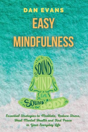 Easy Mindfulness: Essential Strategies to Meditate Reduce Stress Heal Mental Health and Find Peace in Your Everyday Life