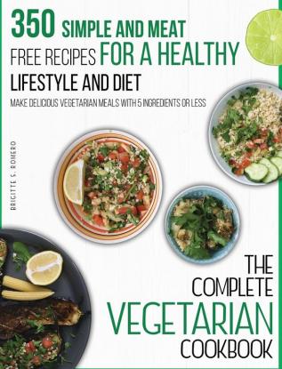 The Complete Vegetarian Cookbook: 350 Simple and Meat-Free Recipes for a Healthy Lifestyle and Diet - Make Delicious Vegetarian Meals with 5 Ingredients or Less