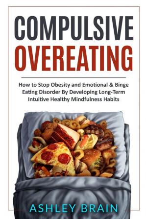 Compulsive Overeating: How to Stop Obesity and Emotional & Binge Eating Disorder by Developing Long-Term Intuitive Healthy Mindfulness Habits