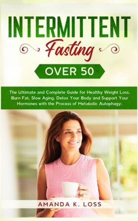 Intermittent Fasting Over 50: The Ultimate and Complete Guide for Healthy Weight Loss Burn Fat Slow Aging Detox Your Body and Support Your Hormones with the Process of Metabolic Autophagy.