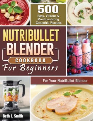 NutriBullet Blender Cookbook: 500 Easy Vibrant & Mouthwatering Smoothie Recipes for Your NutriBullet Blender