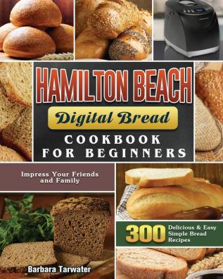 Hamilton Beach Digital Bread Cookbook for Beginners: 300 Delicious & Easy Simple Bread Recipes to Impress Your Friends and Family