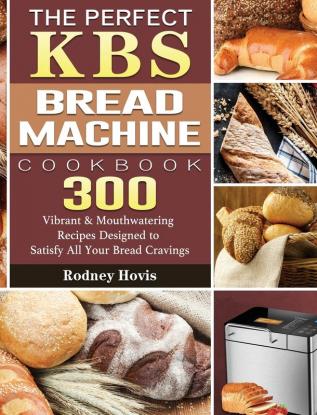 The Perfect KBS Bread Machine Cookbook: 300 Vibrant & Mouthwatering Recipes Designed to Satisfy All Your Bread Cravings