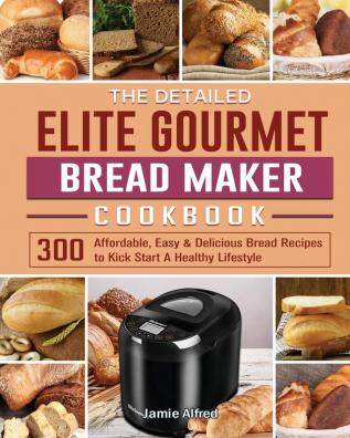 The Detailed Elite Gourmet Bread Maker Cookbook: 300 Affordable Easy & Delicious Bread Recipes to Kick Start A Healthy Lifestyle