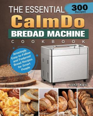 The Essential CalmDo Bread Machine Cookbook: 300 Amazingly Easy-to-Follow and Foolproof Bread Recipes for Smart People