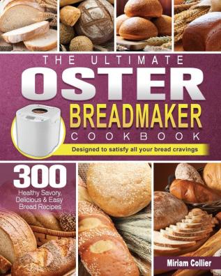 The Ultimate Oster Breadmaker Cookbook: 300 Healthy Savory Delicious & Easy Bread Recipes designed to satisfy all your bread cravings