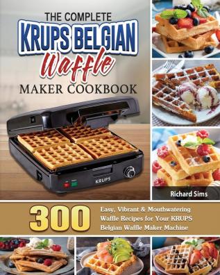 The Complete KRUPS Belgian Waffle Maker Cookbook: 300 Easy Vibrant & Mouthwatering Waffle Recipes for Your KRUPS Belgian Waffle Maker Machine