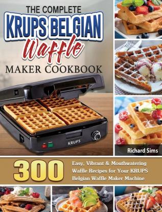 The Complete KRUPS Belgian Waffle Maker Cookbook: 300 Easy Vibrant & Mouthwatering Waffle Recipes for Your KRUPS Belgian Waffle Maker Machine