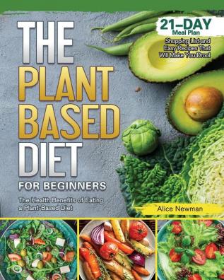 The Plant-Based Diet for Beginners: The Health Benefits of Eating a Plant-Based Diet. 21-Day Meal Plan Shopping List and Easy Recipes That Will Make You Drool