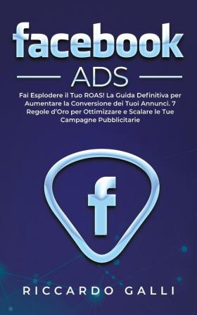 Facebook ADS: Fai Esplodere il Tuo ROAS! La Guida Definitiva per Aumentare la Conversione dei Tuoi Annunci. 7 Regole d'Oro per Ottimizzare e Scalare le Tue Campagne Pubblicitarie