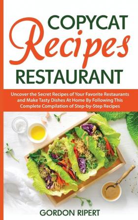 Copycat Recipes Restaurant: Uncover the Secret Recipes of Your Favorite Restaurants and Make Tasty Dishes At Home By Following This Complete Compilation of Step-by-Step Recipes