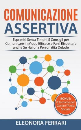 Comunicazione Assertiva: Esprimiti Senza Timori! 5 Consigli per Comunicare in Modo Efficace e Farsi Rispettare anche Se Hai una Personalità Debole. Bonus: 8 Tecniche per Gestire l'Ansia Sociale