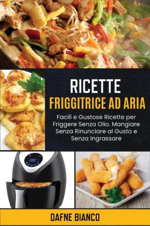 Ricette Friggitrice ad Aria: Facili e Gustose Ricette per Friggere Senza Olio. Mangiare Senza Rinunciare al Gusto e Senza Ingrassare - Air Fryer Recipes (Italian Version)