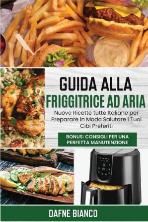 Guida alla Friggitrice ad Aria: Nuove Ricette tutte Italiane per Preparare in Modo Salutare i Tuoi Cibi Preferiti. Bonus: Consigli per una Perfetta Manutenzione - Air Fryer Guide (Italian Version)