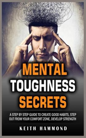 Mental Toughness Secrets: A step by step Guide to Create Good Habits Step out From Your Comfort Zone Develop Strength