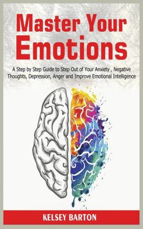 Master Your Emotions: A Step by Step Guide to Step Out of Your Anxiety Negative Thoughts Depression Anger and Improve Emotional Intelligence