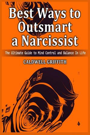 Best Ways to Outsmart a Narcissist: The Ultimate Guide to Mind Control and Balance In Life.