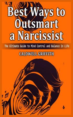 Best Ways to Outsmart a Narcissist: The Ultimate Guide to Mind Control and Balance In Life.