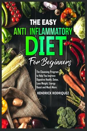 The Easy Anti-Inflammatory Diet for Beginners: The Cleansing Program to Help You Improve Digestive Health Detox Lose Weight Energy Boost and Much More.